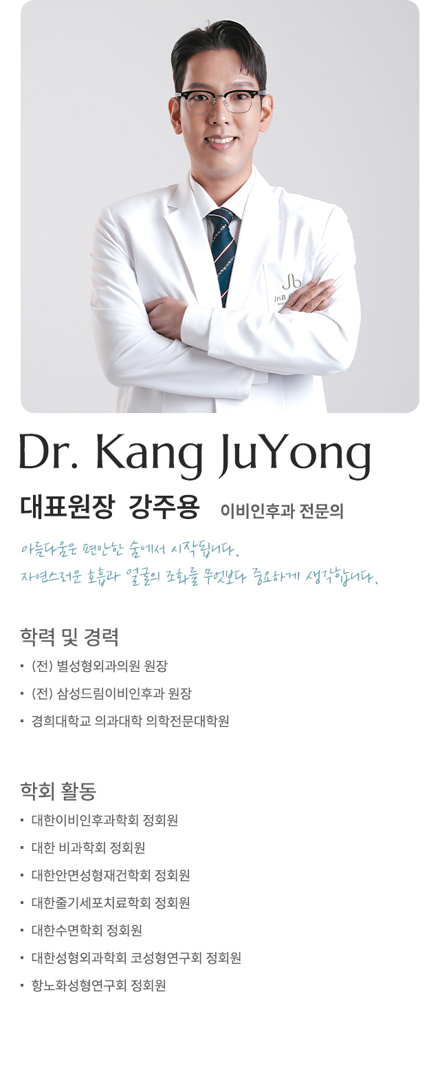 [대표원장 강주용] 이비인후과 전문의 / - (전) 별성형외과의원 원장 - (전) 삼성드림이비인후과 원장 - 경희대학교 의과대학 의학전문대학원 - 대한이비인후과학회 정회원 - 대한 비과학회 정회원 - 대한안면성형재건학회 정회원 - 대한줄기세포치료학회 정회원 - 대한수면학회 정회원 - 대한성형외과학회 코성형연구회 정회원 - 항노화성형연구회 정회원